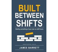 Built Between Shifts: A Shift Worker's System for Starting Something of Your Own in the Hours That Actually Exist