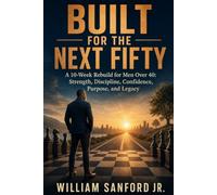 Built for the Next Fifty: A 10-Week Rebuild for Men Over 40: Strength, Discipline, Confidence, Purpose, and Legacy