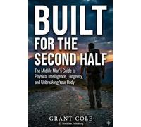 Built For The Second Half: The Midlife Man’s Guide to Physical Intelligence, Longevity, and Unbreaking Your Body