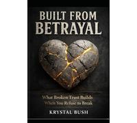 Built From Betrayal: What Broken Trust Builds When You Refuse to Break