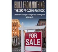 Built From Nothing: The Zero At Closing Playbook: A First-Time Home Buyer's Guide To Beating The System and Building Wealth