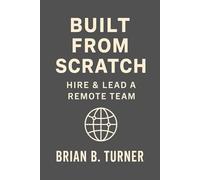 Built from Scratch: Hire & Lead a Remote Team: Build Structure, Trust, and Freedom Without Losing Control