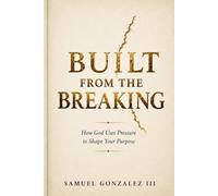 Built From the Breaking: How God Uses Pressure to Shape Your Purpose