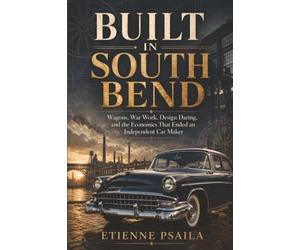 Built in South Bend: Wagons, War Work, Design Daring, and the Economics That Ended an Independent Car Maker