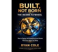 BUILT, NOT BORN: THE INCOME FLYWHEEL: How to Engineer Self-Multiplying Income Streams That Grow While You Sleep