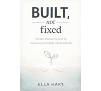 Built, Not Fixed: A Calm, Realistic Self-Improvement System for Body, Mind, and Life