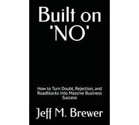 Built on 'NO': How to Turn Doubt, Rejection, and Roadblocks Into Massive Business Success