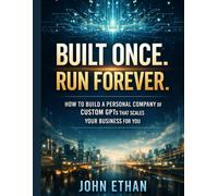 Built Once. Run Forever.: How to Build a Personal Company of Custom GPTs That Scales Your Business for You