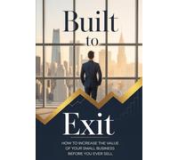 Built to Exit: How to Increase the Value of Your Small Business Before You Ever Sell