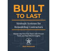 Built to Last: Strategic Systems for Remodeling Contractors: Master the First Five Years with Proven Tools and Real-World Insights