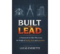 Built to Lead: A Framework for Men Who Carry the Weight of Family, Work, and Responsibility