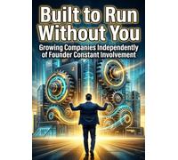 Built to Run Without You: Growing Companies Independently of Founder Constant Involvement