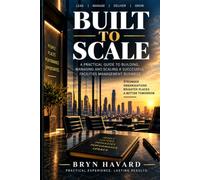 BUILT TO SCALE From the Ground Up to a Multi-Million-Pound Business: The Practical Guide to Leadership, Systems, People, Compliance and Sustainable Growth