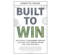 Built to Win: Designing a Customer-Centric Culture that Drives Value for Your Business