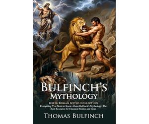 Bulfinch's Mythology: Epic Tales of Ancient Gods and Legendary Heroes: Discover Mythic Quests and Lore - Illustrated with Biography and Commentary