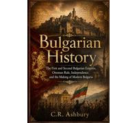 Bulgarian History: The First and Second Bulgarian Empires, Ottoman Rule, Independence, and the Making of Modern Bulgaria