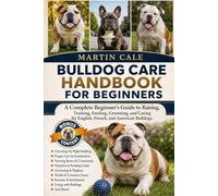 BULLDOG CARE HANDBOOK FOR BEGINNERS: A Complete Beginner’s Guide to Raising, Training, Feeding, Grooming, and Caring for English, French, and American Bulldogs.