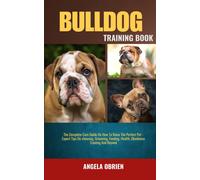 Bulldog Training Book: The Complete Care Guide On How To Raise The Perfect Pet - Expert Tips On Choosing, Grooming, Feeding, Health, Obedience Training And Beyond
