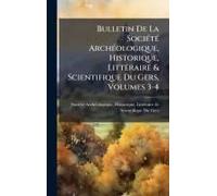 Bulletin De La Sociã(C)Tã(C) Archã(C)Ologique, Historique, Littã(C)Raire & Scientifique Du Gers, Volumes 3-4