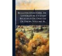 Bulletin D'histoire, De Littã(C)Rature Et D'art Religieux Du Diocèse De Dijon, Volume 16...