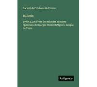 Bulletin: Tome 3, Les livres des miracles et autres opuscules de Georges Florent Grégoire, évêque de Tours