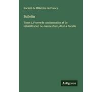 Bulletin: Tome 5, Procès de condamnation et de réhabilitation de Jeanne d'Arc, dite La Pucelle