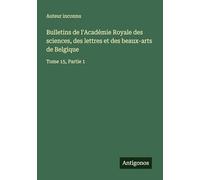 Bulletins de l'Académie Royale des sciences, des lettres et des beaux-arts de Belgique: Tome 15, Partie 1