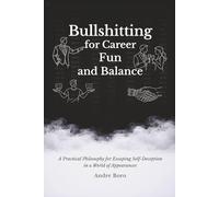 Bullshitting for Career, Fun, and Balance: A Practical Philosophy for Escaping Self-Deception in a World of Appearances