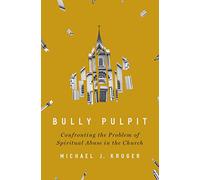 Bully Pulpit: Confronting the Problem of Spiritual Abuse in the Church