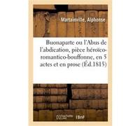 Buonaparte ou l'Abus de l'abdication, pièce héroïco-romantico-bouffonne, en 5 actes et en prose Alphonse Martainville (Auteur)