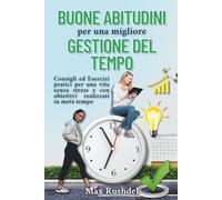Buone Abitudini Per Una Migliore Gestione Del Tempo: Consigli ed esercizi pratici per una vita senza stress e con obbiettivi realizzati in metà tempo.