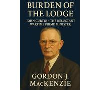 Burden of the Lodge: John Curtin - The Reluctant Wartime Prime Minister