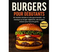 Burgers pour Débutants: 40 Recettes Simples et Ultra Gourmandes - du Classique au Burger Végétarien, des Burgers Maison pour tous les Goûts.