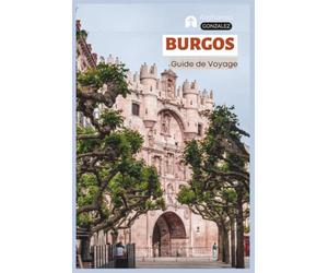 Burgos Guide de Voyage: Planification pratique, Hébergement, Attractions, Patrimoine du Cid, Chemin de Saint Jacques de Compostelle, Gastronomie locale, Excursions et Itinéraires