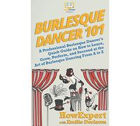 Burlesque Dancer 101: A Professional Burlesque Dancer's Quick Guide on How to Learn, Grow, Perform, and Succeed at the Art of Burlesque Dancing From A to Z