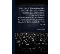 Burlesque Statesmanship; Or, The Gubernatorial-Senatorial-Editorial-Conclavorial-Fizzleatorial Coup D'etat. A Melo-Dramatic, Comico-Tragico-Burlesque. In Five Acts