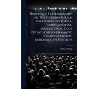 Burlesque Statesmanship; Or, The Gubernatorial-Senatorial-Editorial-Conclavorial-Fizzleatorial Coup D'etat. A Melo-Dramatic, Comico-Tragico-Burlesque. In Five Acts