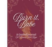 Burn it, Babe - A Guided Journal to Release that Rage: Releasing Anger, Grieving Love & Rebuilding Yourself