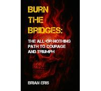 Burn the Bridges: The All-or-Nothing Path to Courage and Triumph