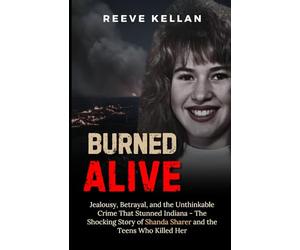 Burned Alive: Jealousy, Betrayal, and the Unthinkable Crime That Stunned Indiana - The Shocking Story of Shanda Sharer and the Teens Who Killed Her (A True Crime Novel)