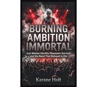 Burning Ambition Immortal: Iron Maiden Identity Obsession Survival and the Band That Refused to Die