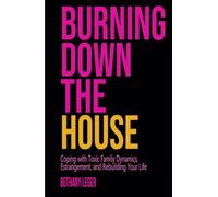 Burning Down the House: Coping with Toxic Family Dynamics, Estrangement, and Rebuilding Your Life