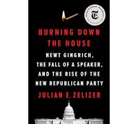 Burning Down The House: Newt Gingrich, The Fall Of A Speaker, And The Rise Of The New Republican Party