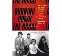 Burning Down the House: Talking Heads and the New York Scene That Transformed Rock - The Definitive Band Biography of the 1970s Avant-Garde