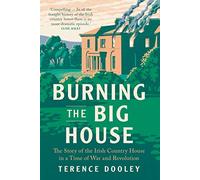 Burning the Big House: The Story of the Irish Country House in a Time of War and Revolution