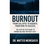 BURNOUT - FROM COLLAPSE TO REBIRTH, FROM RUIN TO SUCCESS: THE STEP-BY-STEP GUIDE TO FINDING BALANCE WITHOUT GUILT