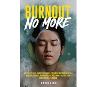 Burnout No More: Effective Self-Care Strategies to Restore Energy, Thrive Beyond Stress, Reclaim Control and Find Joy in Life Again