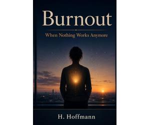 Burnout: When Nothing Works Anymore - The Complete Guide to Causes, Phases, Treatment and Returning to Work