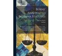 Burns' Annotated Indiana Statutes: Showing The General Statutes In Force September 1, 1901: Embracing The Revision Of 1881 As Amended, And All Permane