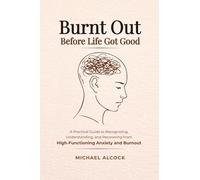 Burnt Out Before Life Got Good: A Practical Guide to Recognizing, Understanding, and Recovering from High-Functioning Anxiety and Burnout